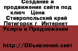 Создание и продвижение сайта под ключ › Цена ­ 5 000 - Ставропольский край, Пятигорск г. Интернет » Услуги и Предложения   